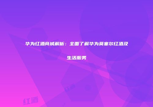 华为红酒商城解析：全面了解华为莫塞尔红酒及生活服务