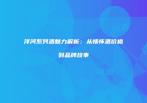 洋河系列酒魅力解析：从情怀酒价格到品牌故事