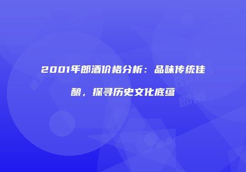 2001年郎酒价格分析：品味传统佳酿，探寻历史文化底蕴