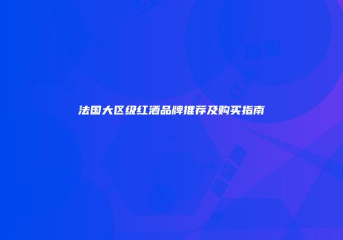 法国大区级红酒品牌推荐及购买指南