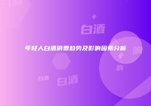 年轻人白酒消费趋势及影响因素分析