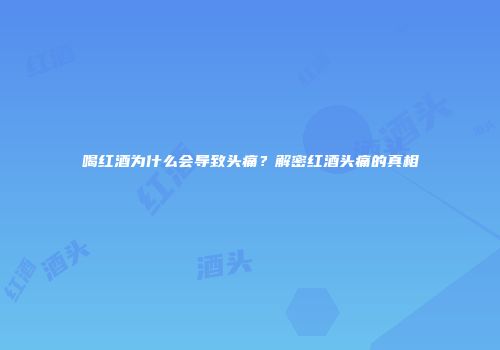 喝红酒为什么会导致头痛？解密红酒头痛的真相