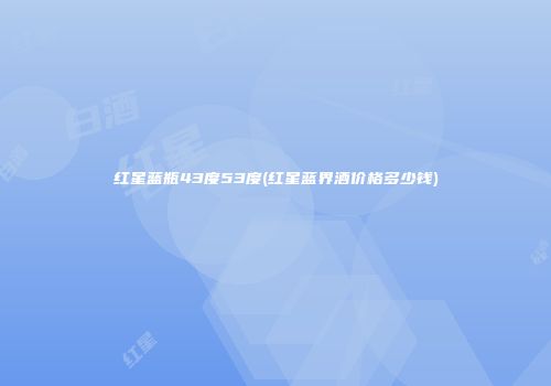 红星蓝瓶43度53度(红星蓝界酒价格多少钱)