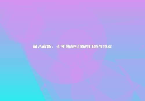 深入解析：七年陈酿红酒的口感与特点