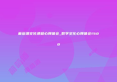 葡萄酒文化课程心得体会_数学文化心得体会1500