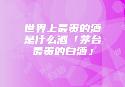 世界上最贵的酒是什么酒「茅台最贵的白酒」
