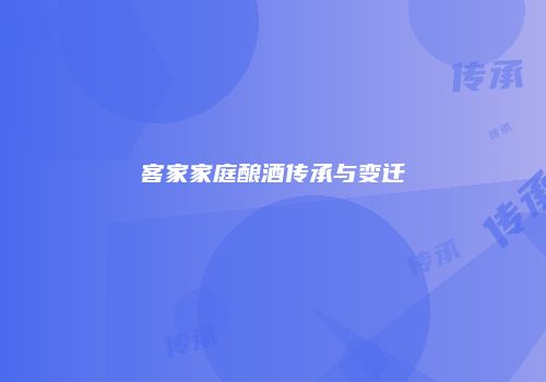 客家家庭酿酒传承与变迁