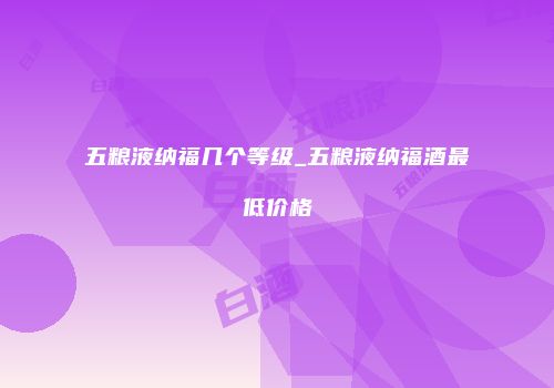 五粮液纳福几个等级_五粮液纳福酒最低价格