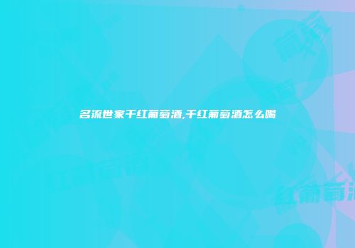 名流世家干红葡萄酒,干红葡萄酒怎么喝