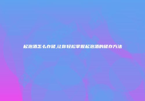 起泡酒怎么存储,让你轻松掌握起泡酒的储存方法