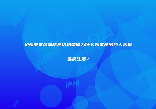 泸州老窖原酿精品价格查询为什么越来越多的人选择品质生活？