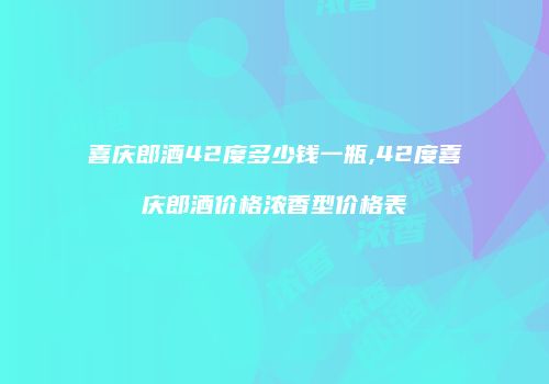 喜庆郎酒42度多少钱一瓶,42度喜庆郎酒价格浓香型价格表