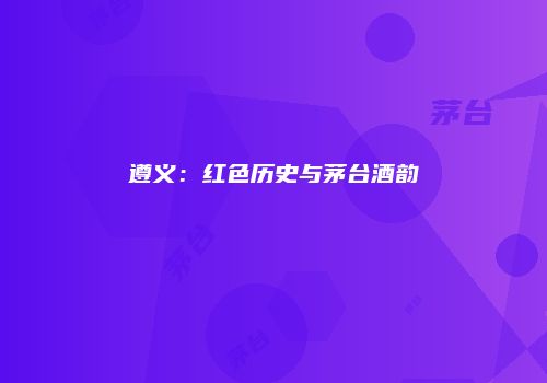 遵义：红色历史与茅台酒韵