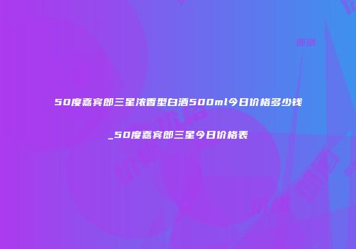 50度嘉宾郎三星浓香型白酒500ml今日价格多少钱_50度嘉宾郎三星今日价格表