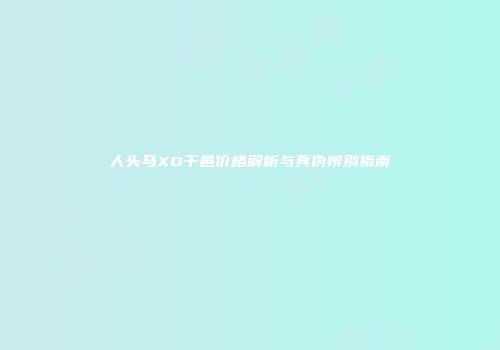 人头马XO干邑价格解析与真伪辨别指南
