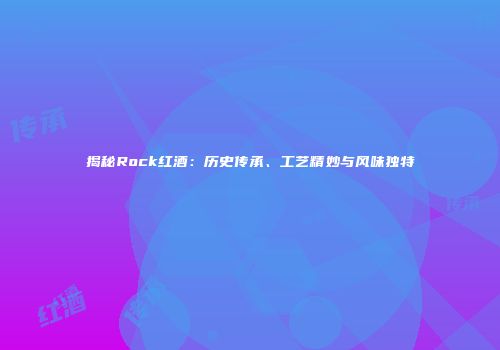 揭秘Rock红酒：历史传承、工艺精妙与风味独特