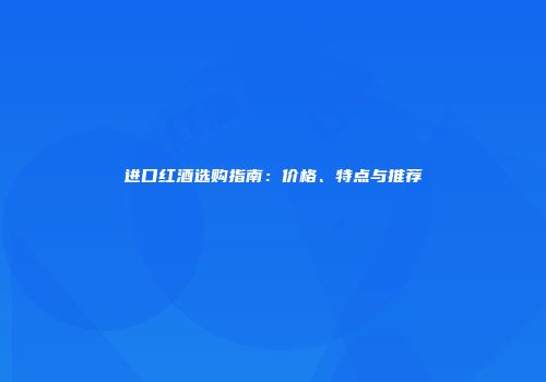 进口红酒选购指南：价格、特点与推荐