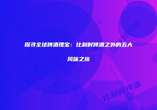 探寻全球啤酒瑰宝：比利时啤酒之外的五大风味之旅