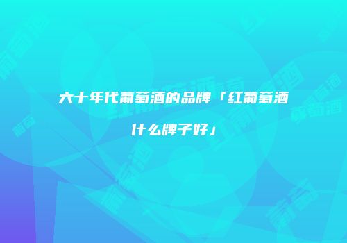 六十年代葡萄酒的品牌「红葡萄酒什么牌子好」
