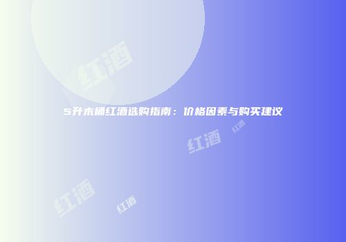 5升木桶红酒选购指南：价格因素与购买建议