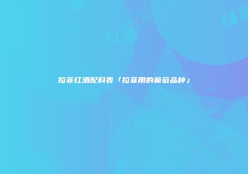 拉菲红酒配料表「拉菲用的葡萄品种」