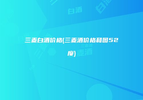 三麦白酒价格(三麦酒价格和图52度)
