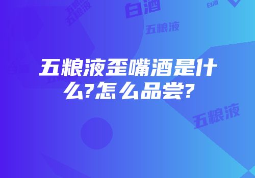 五粮液歪嘴酒是什么?怎么品尝?