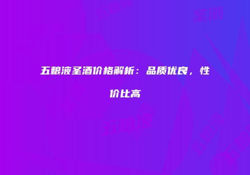 五粮液圣酒价格解析：品质优良，性价比高