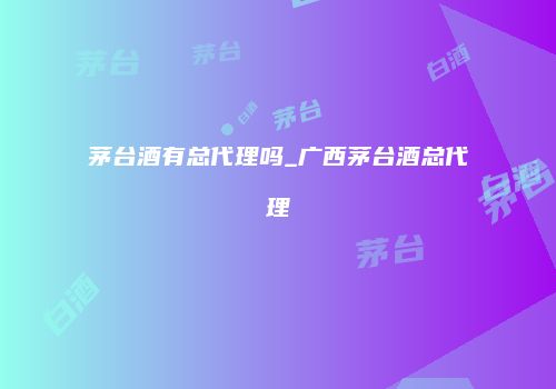茅台酒有总代理吗_广西茅台酒总代理