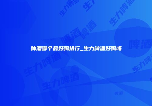 啤酒哪个最好喝排行_生力啤酒好喝吗