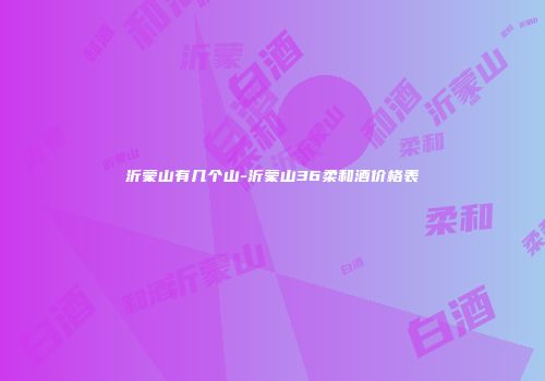 沂蒙山有几个山-沂蒙山36柔和酒价格表