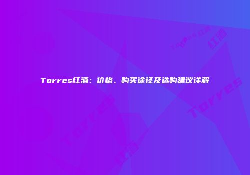 Torres红酒：价格、购买途径及选购建议详解