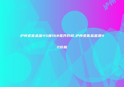 泸州老窖品鉴45度168毫升咋样,泸州老窖品鉴酒42价格