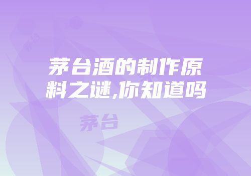 茅台酒的制作原料之谜,你知道吗