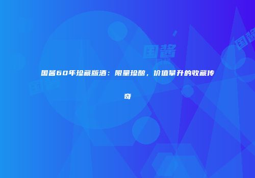 国酱60年珍藏版酒：限量珍酿，价值攀升的收藏传奇