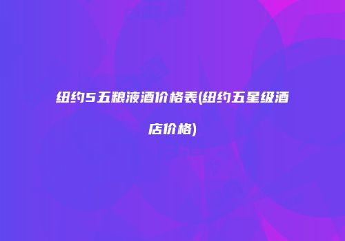 纽约5五粮液酒价格表(纽约五星级酒店价格)