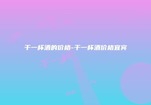 干一杯酒的价格-干一杯酒价格宜宾