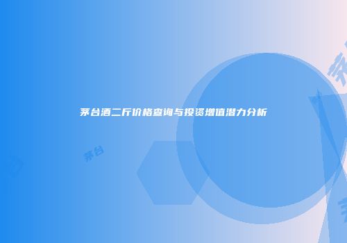 茅台酒二斤价格查询与投资增值潜力分析