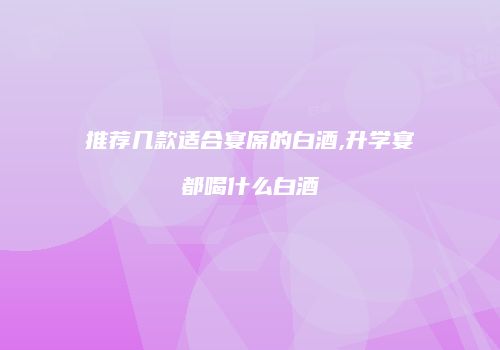 推荐几款适合宴席的白酒,升学宴都喝什么白酒