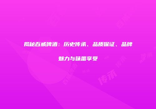 揭秘百威啤酒：历史传承、品质保证、品牌魅力与味蕾享受