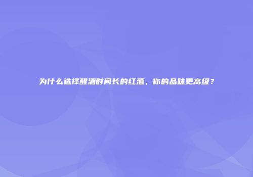 为什么选择醒酒时间长的红酒，你的品味更高级？