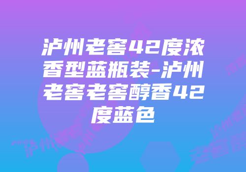 泸州老窖42度浓香型蓝瓶装-泸州老窖老窖醇香42度蓝色