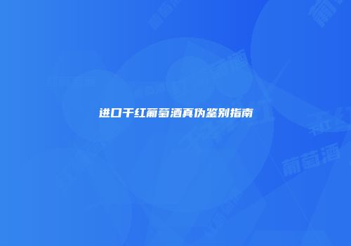 进口干红葡萄酒真伪鉴别指南