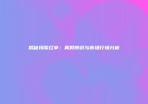 揭秘玛歌红亭：真假辨识与市场行情分析