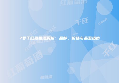 7号干红葡萄酒解析：品种、价格与品鉴指南