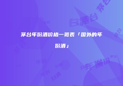 茅台年份酒价格一览表「国外的年份酒」