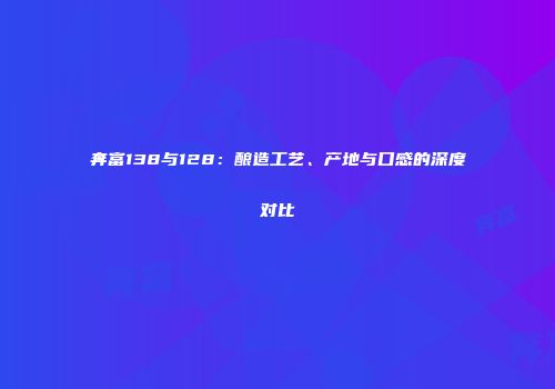 奔富138与128：酿造工艺、产地与口感的深度对比