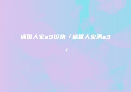 盛世人家s9价格「盛世人家酒s3」