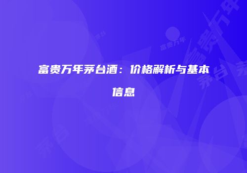 富贵万年茅台酒：价格解析与基本信息