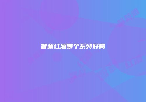 智利红酒哪个系列好喝